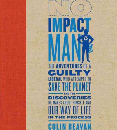 No impact man : the adventures of a guilty liberal who attempts to save the planet, and the discoveries he makes about himself and our way of life in the process / Colin Beavan.
