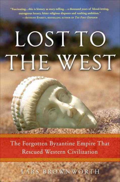 Lost to the West : the forgotten Byzantine Empire that rescued Western civilization / Lars Brownworth.