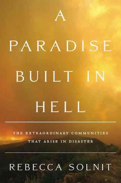 A paradise built in hell : the extraordinary communities that arise in disasters / Rebecca Solnit.
